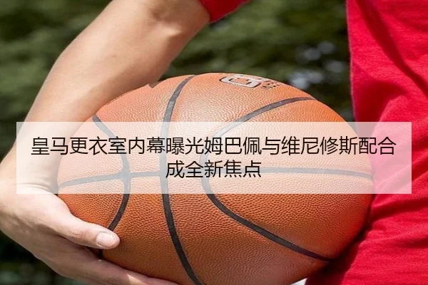 皇马更衣室内幕曝光姆巴佩与维尼修斯配合成全新焦点